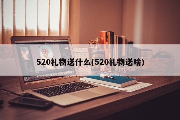 520礼物送什么(520礼物送啥)