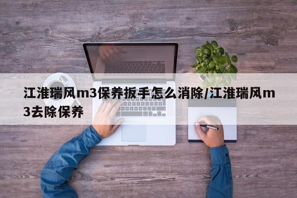 江淮瑞风m3保养扳手怎么消除/江淮瑞风m3去除保养