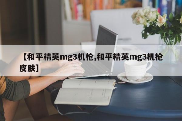 【和平精英mg3机枪,和平精英mg3机枪皮肤】