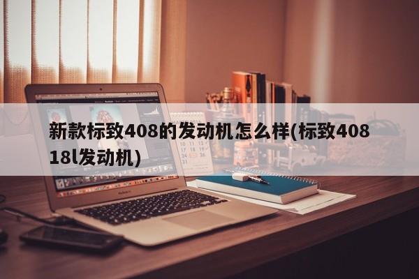 新款标致408的发动机怎么样(标致40818l发动机)