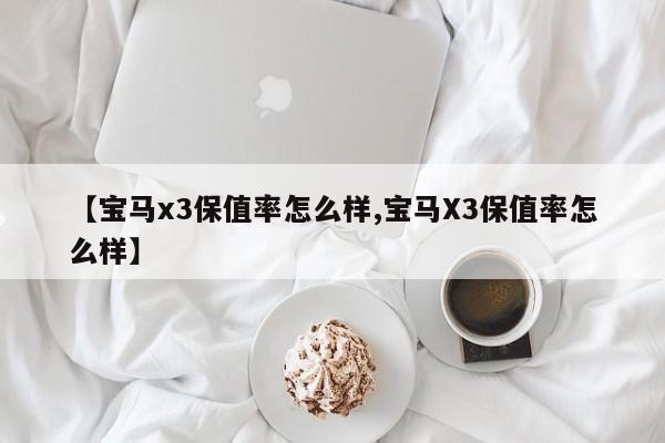 【宝马x3保值率怎么样,宝马X3保值率怎么样】