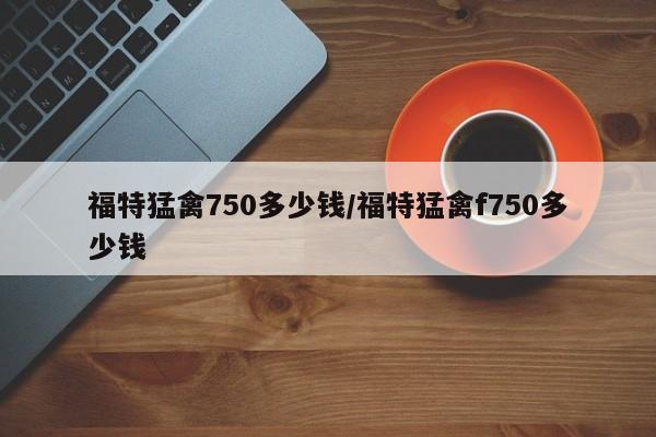 福特猛禽750多少钱/福特猛禽f750多少钱