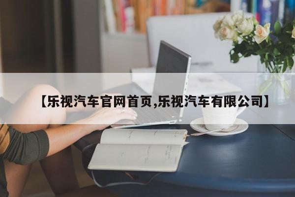 【乐视汽车官网首页,乐视汽车有限公司】