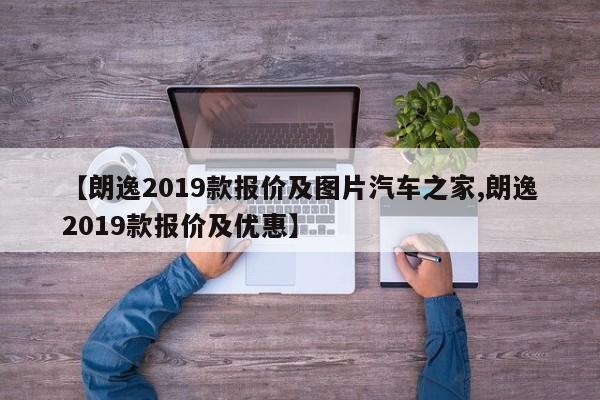 【朗逸2019款报价及图片汽车之家,朗逸2019款报价及优惠】