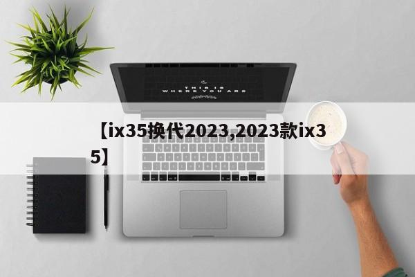 【ix35换代2023,2023款ix35】
