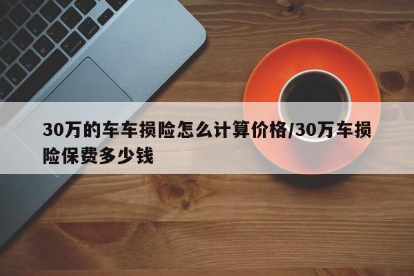 30万的车车损险怎么计算价格/30万车损险保费多少钱