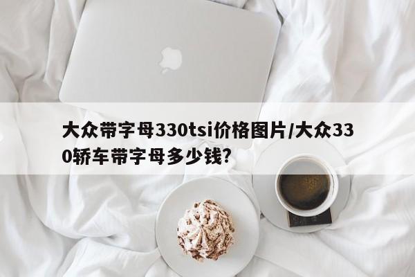 大众带字母330tsi价格图片/大众330轿车带字母多少钱?