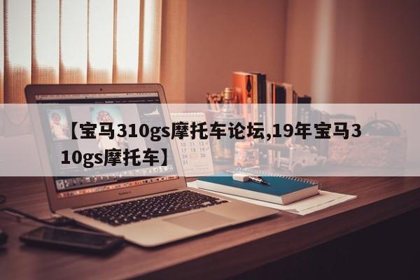 【宝马310gs摩托车论坛,19年宝马310gs摩托车】