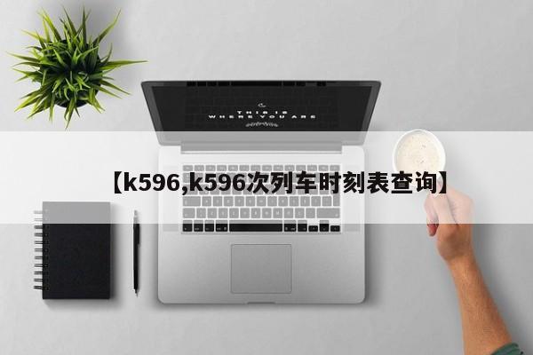 【k596,k596次列车时刻表查询】
