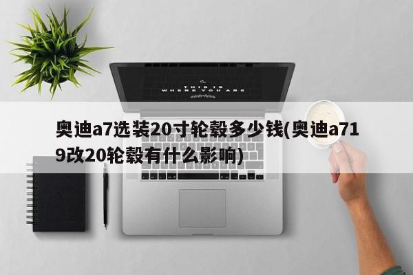 奥迪a7选装20寸轮毂多少钱(奥迪a719改20轮毂有什么影响)