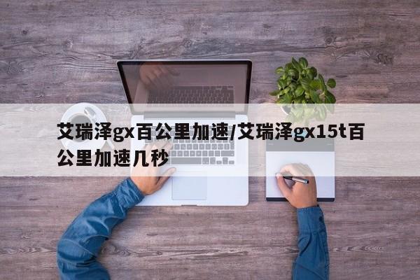 艾瑞泽gx百公里加速/艾瑞泽gx15t百公里加速几秒