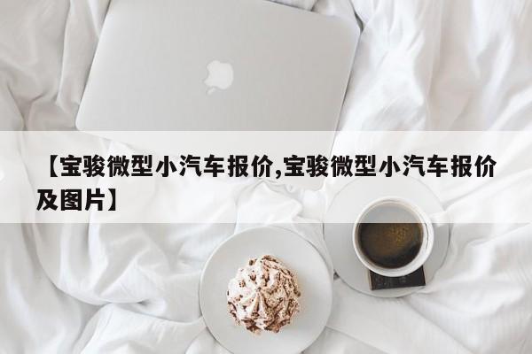 【宝骏微型小汽车报价,宝骏微型小汽车报价及图片】