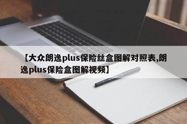 【大众朗逸plus保险丝盒图解对照表,朗逸plus保险盒图解视频】