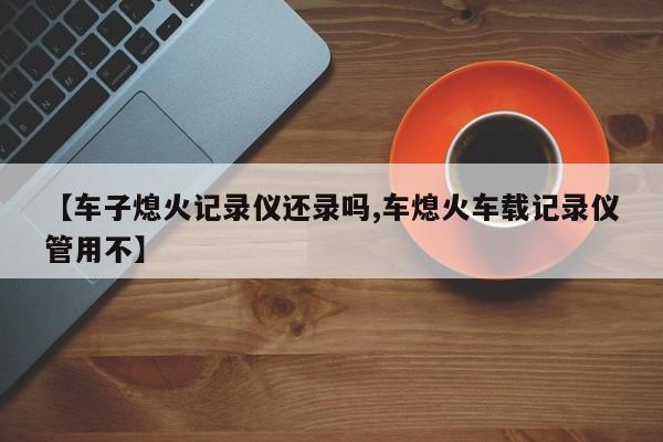 【车子熄火记录仪还录吗,车熄火车载记录仪管用不】