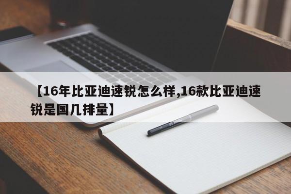 【16年比亚迪速锐怎么样,16款比亚迪速锐是国几排量】