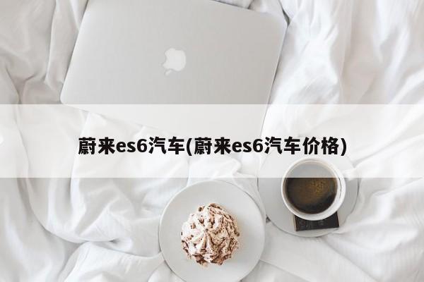 蔚来es6汽车(蔚来es6汽车价格)