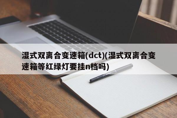 湿式双离合变速箱(dct)(湿式双离合变速箱等红绿灯要挂n档吗)