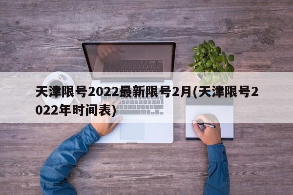 天津限号2022最新限号2月(天津限号2022年时间表)