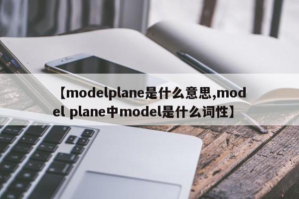 【modelplane是什么意思,model plane中model是什么词性】