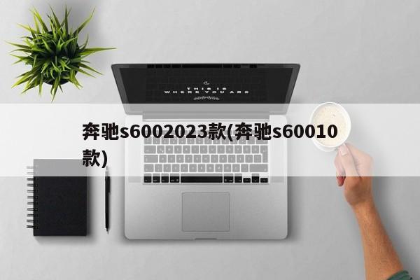奔驰s6002023款(奔驰s60010款)