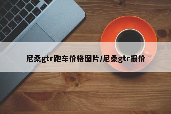 尼桑gtr跑车价格图片/尼桑gtr报价