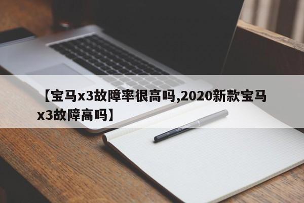 【宝马x3故障率很高吗,2020新款宝马x3故障高吗】