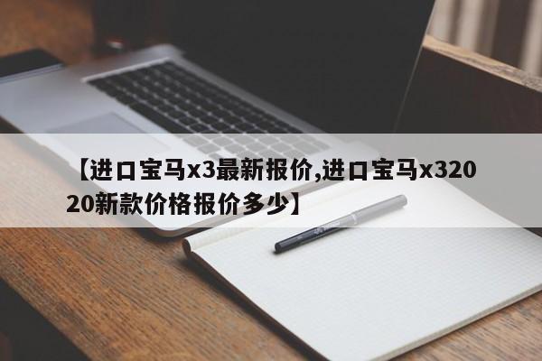 【进口宝马x3最新报价,进口宝马x32020新款价格报价多少】