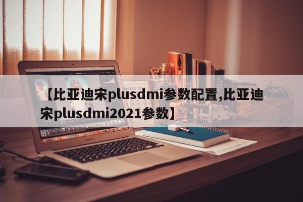 【比亚迪宋plusdmi参数配置,比亚迪宋plusdmi2021参数】