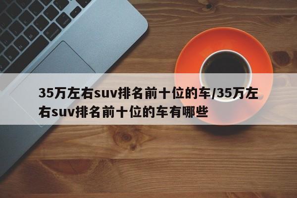 35万左右suv排名前十位的车/35万左右suv排名前十位的车有哪些