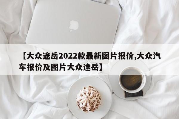 【大众途岳2022款最新图片报价,大众汽车报价及图片大众途岳】