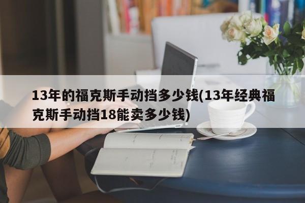 13年的福克斯手动挡多少钱(13年经典福克斯手动挡18能卖多少钱)