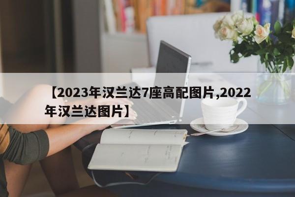 【2023年汉兰达7座高配图片,2022年汉兰达图片】