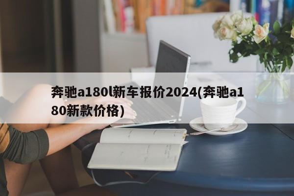 奔驰a180l新车报价2024(奔驰a180新款价格)