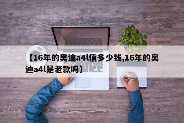 【16年的奥迪a4l值多少钱,16年的奥迪a4l是老款吗】