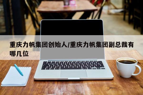 重庆力帆集团创始人/重庆力帆集团副总裁有哪几位