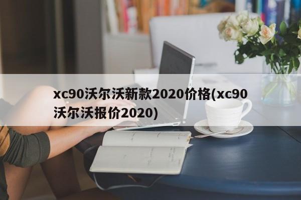 xc90沃尔沃新款2020价格(xc90沃尔沃报价2020)