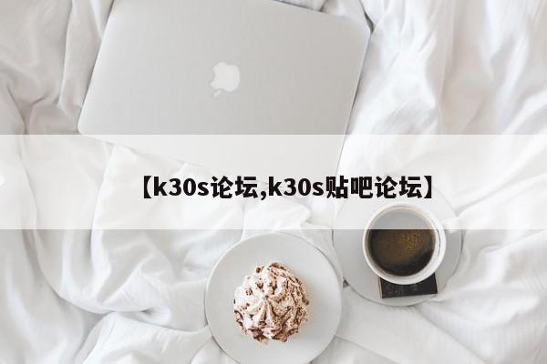 【k30s论坛,k30s贴吧论坛】