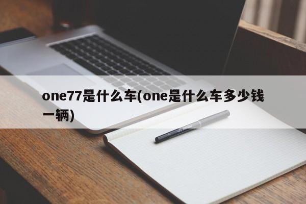one77是什么车(one是什么车多少钱一辆)