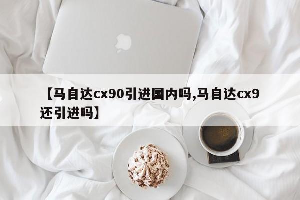 【马自达cx90引进国内吗,马自达cx9还引进吗】
