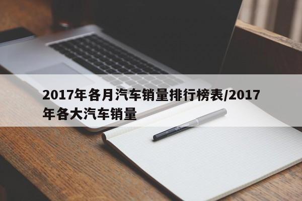 2017年各月汽车销量排行榜表/2017年各大汽车销量