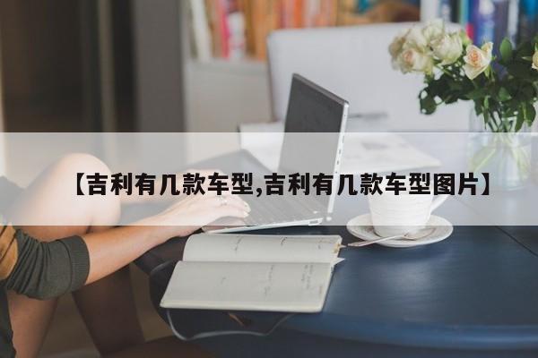 【吉利有几款车型,吉利有几款车型图片】