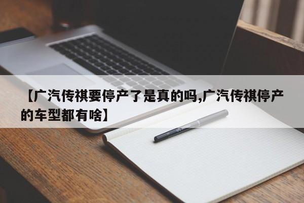 【广汽传祺要停产了是真的吗,广汽传祺停产的车型都有啥】