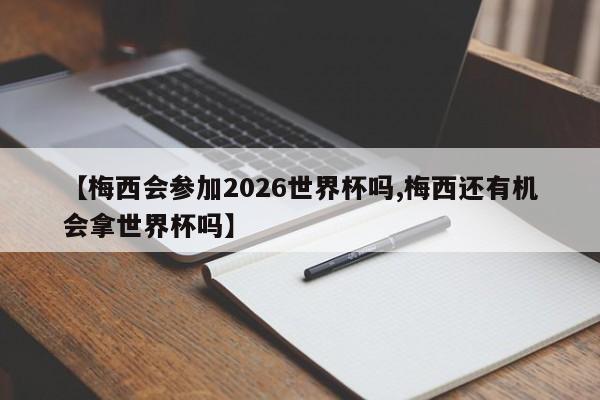 【梅西会参加2026世界杯吗,梅西还有机会拿世界杯吗】