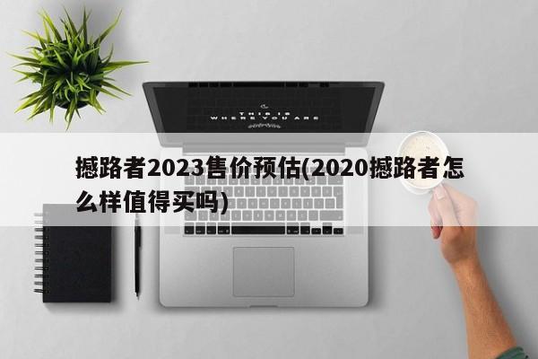 撼路者2023售价预估(2020撼路者怎么样值得买吗)