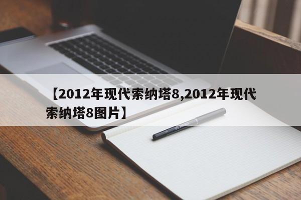 【2012年现代索纳塔8,2012年现代索纳塔8图片】