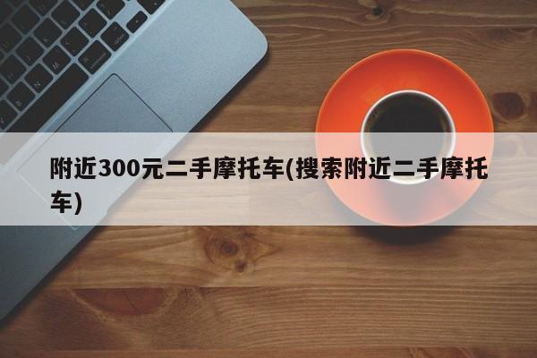 附近300元二手摩托车(搜索附近二手摩托车)