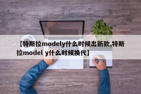 【特斯拉modely什么时候出新款,特斯拉model y什么时候换代】