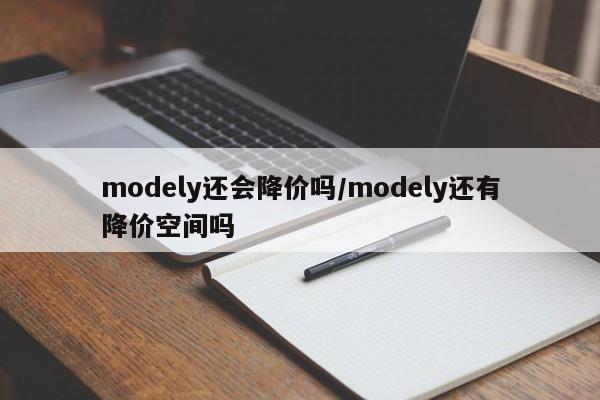 modely还会降价吗/modely还有降价空间吗