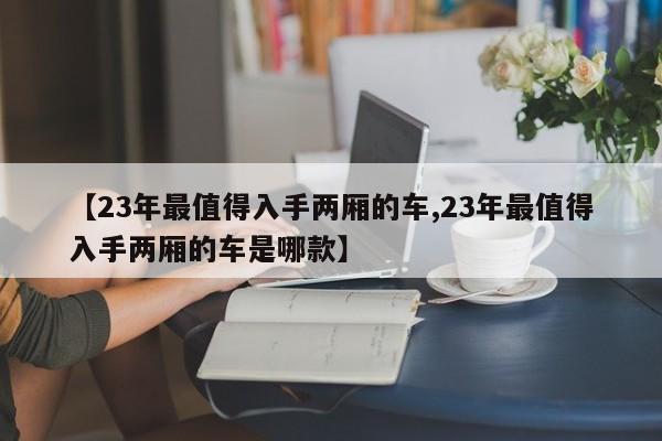 【23年最值得入手两厢的车,23年最值得入手两厢的车是哪款】