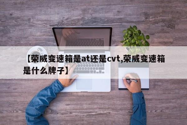 【荣威变速箱是at还是cvt,荣威变速箱是什么牌子】